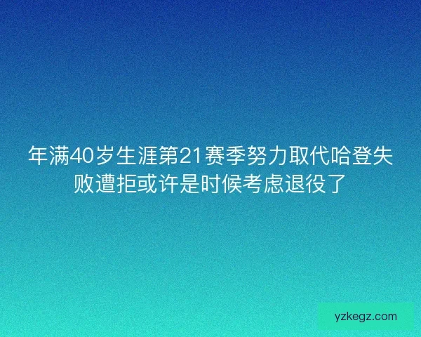 年满40岁生涯第21赛季努力取代哈登失败遭拒或许是时候考虑退役了