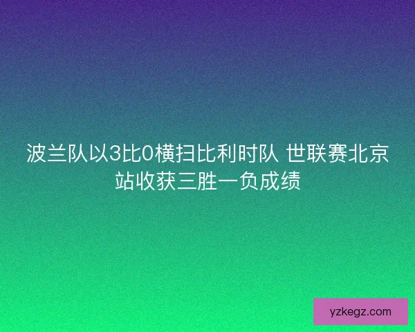 波兰队以3比0横扫比利时队 世联赛北京站收获三胜一负成绩