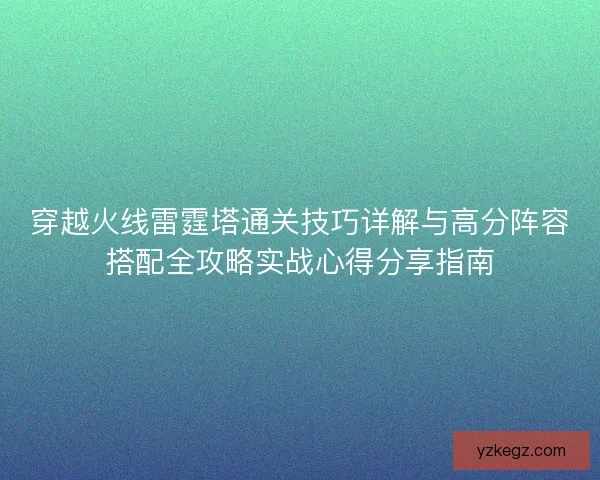 穿越火线雷霆塔通关技巧详解与高分阵容搭配全攻略实战心得分享指南
