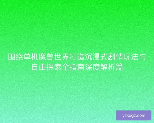 围绕单机魔兽世界打造沉浸式剧情玩法与自由探索全指南深度解析篇