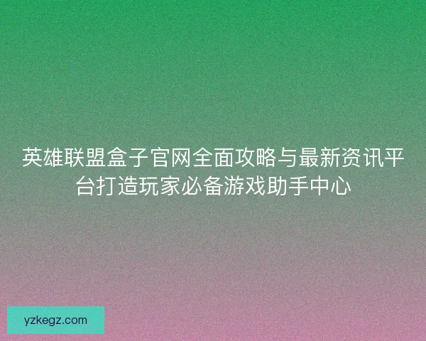 英雄联盟盒子官网全面攻略与最新资讯平台打造玩家必备游戏助手中心